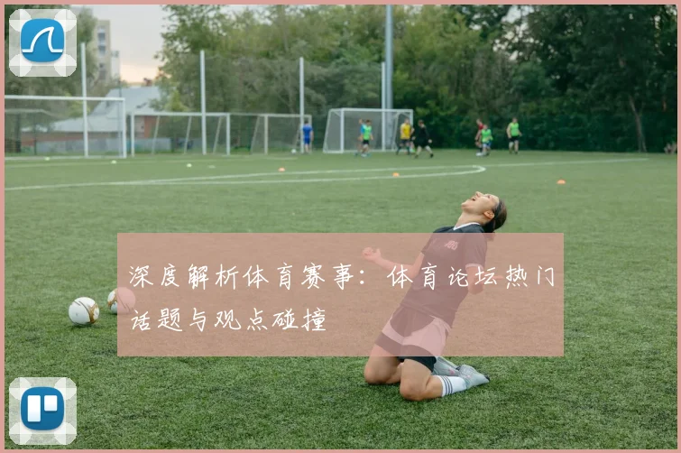 深度解析体育赛事:体育论坛热门话题与观点碰撞