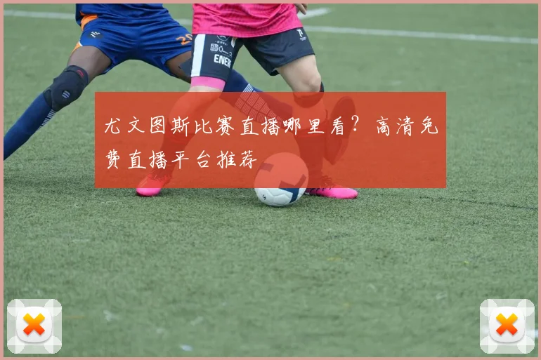 尤文图斯比赛直播哪里看?高清免费直播平台推荐