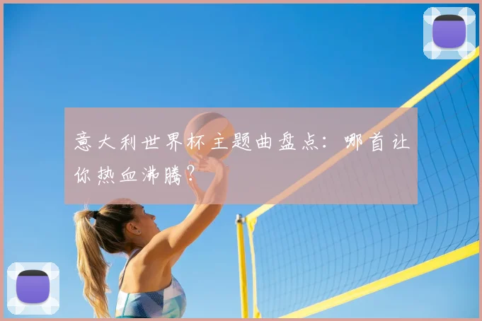 意大利世界杯主题曲盘点：哪首让你热血沸腾？