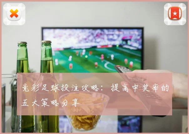 竞彩足球投注攻略：提高中奖率的五大策略分享