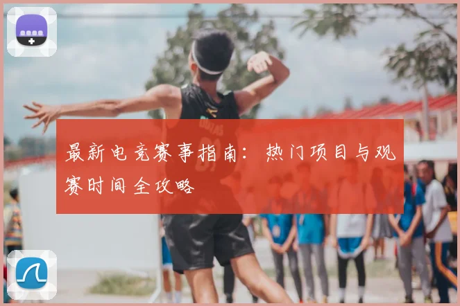 最新电竞赛事指南:热门项目与观赛时间全攻略