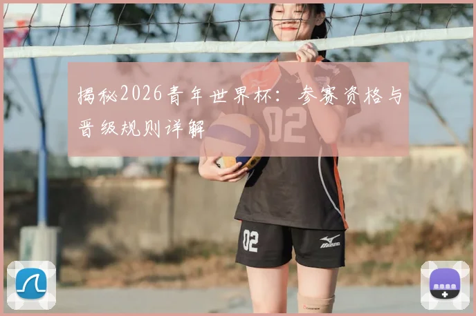 揭秘2026青年世界杯：参赛资格与晋级规则详解