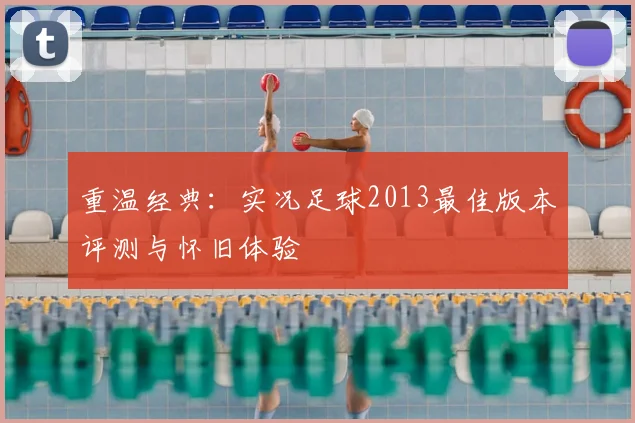 重温经典：实况足球2013最佳版本评测与怀旧体验