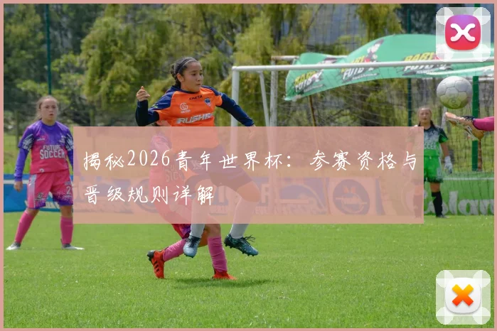 揭秘2026青年世界杯:参赛资格与晋级规则详解