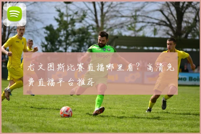 尤文图斯比赛直播哪里看?高清免费直播平台推荐